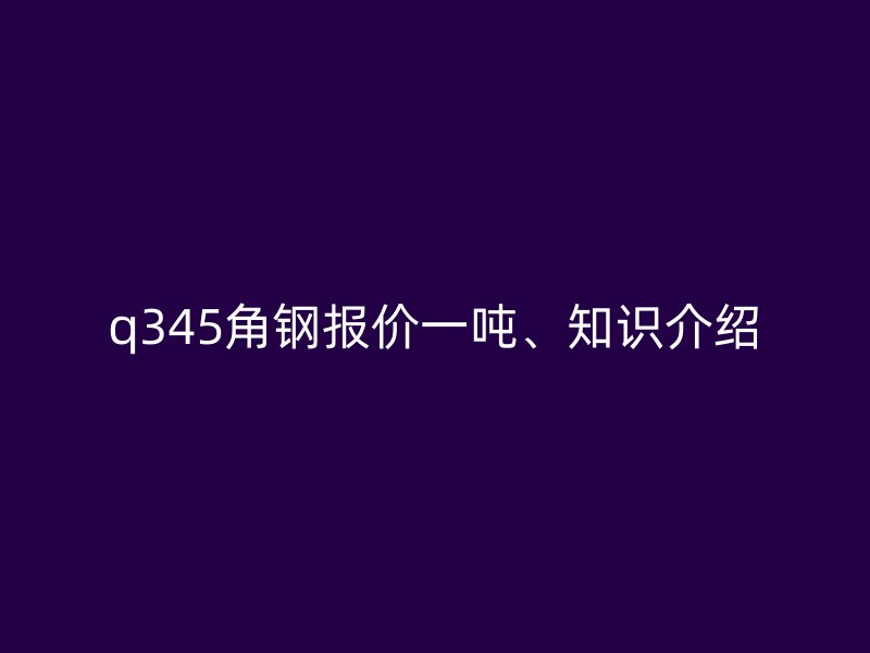 q345角鋼報價一噸、知識介紹
