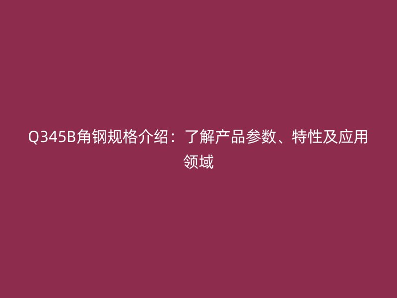 Q345B角鋼規格介紹：了解產品參數、特性及應用領域