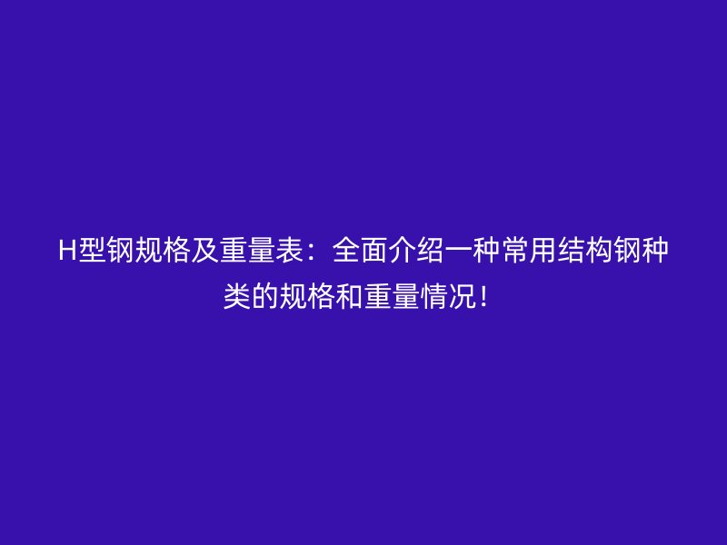 H型鋼規格及重量表：全面介紹一種常用結構鋼種類的規格和重量情況！