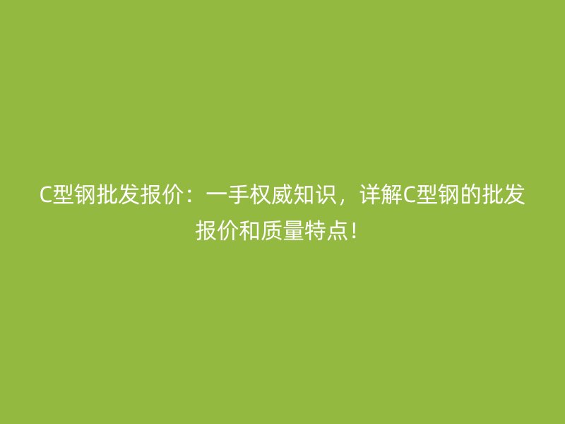 C型鋼批發報價：一手權威知識，詳解C型鋼的批發報價和質量特點！
