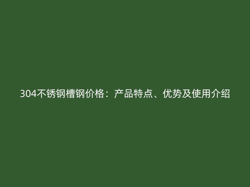 304不銹鋼槽鋼價格：產品特點、優勢及使用介紹