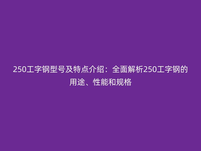 250工字鋼型號及特點介紹：全面解析250工字鋼的用途、性能和規格