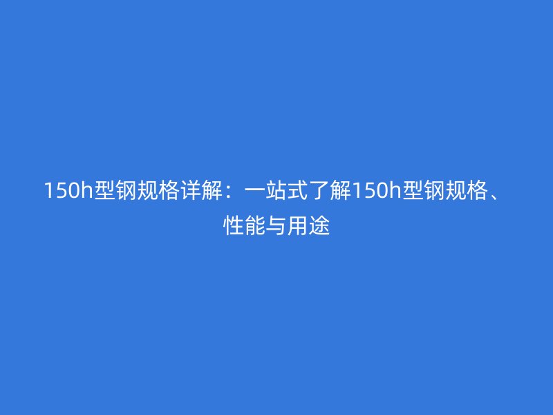 150h型鋼規格詳解：一站式了解150h型鋼規格、性能與用途