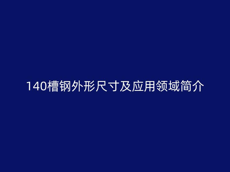 140槽鋼外形尺寸及應用領域簡介