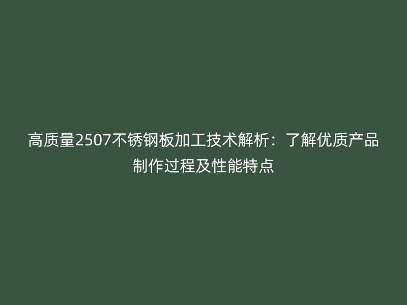 高質量2507不銹鋼板加工技術解析：了解優質產品制作過程及性能特點