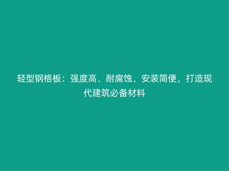 輕型鋼格板：強度高、耐腐蝕、安裝簡便，打造現代建筑必備材料